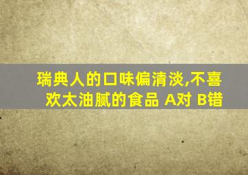 瑞典人的口味偏清淡,不喜欢太油腻的食品 A对 B错